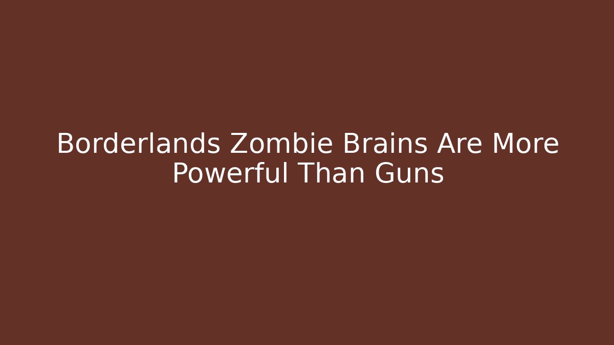 Borderlands Zombie Brains Are More Powerful Than Guns
