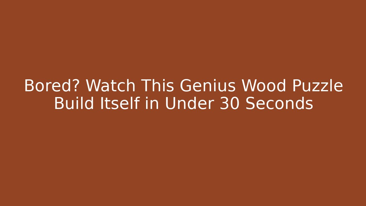 Bored? Watch This Genius Wood Puzzle Build Itself in Under 30 Seconds