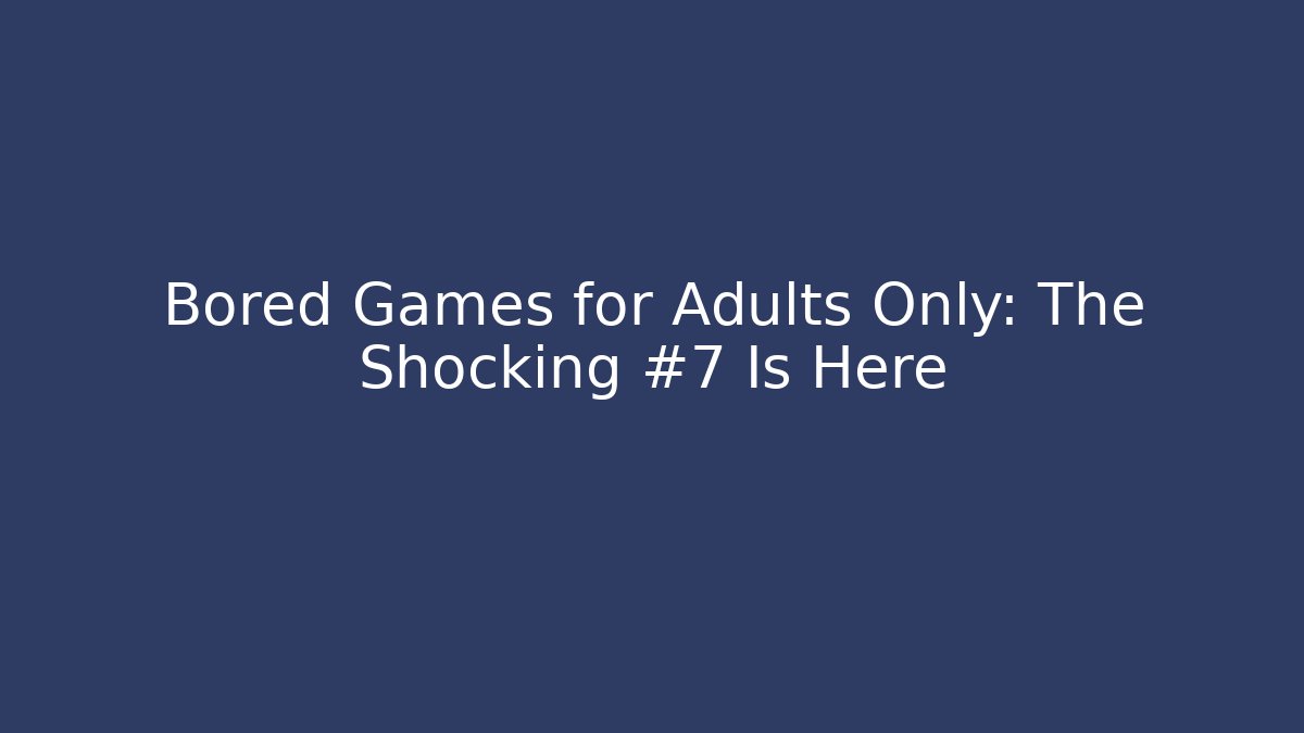Bored Games for Adults Only: The Shocking #7 Is Here