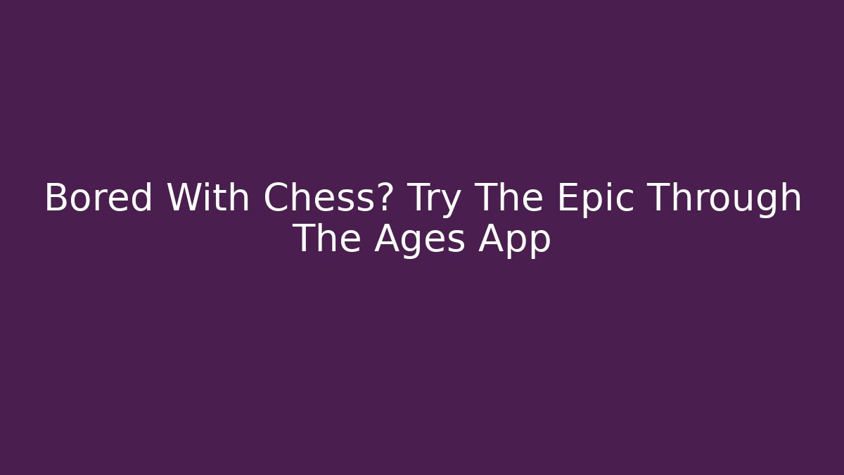 Bored With Chess? Try The Epic Through The Ages App - Critter Realm