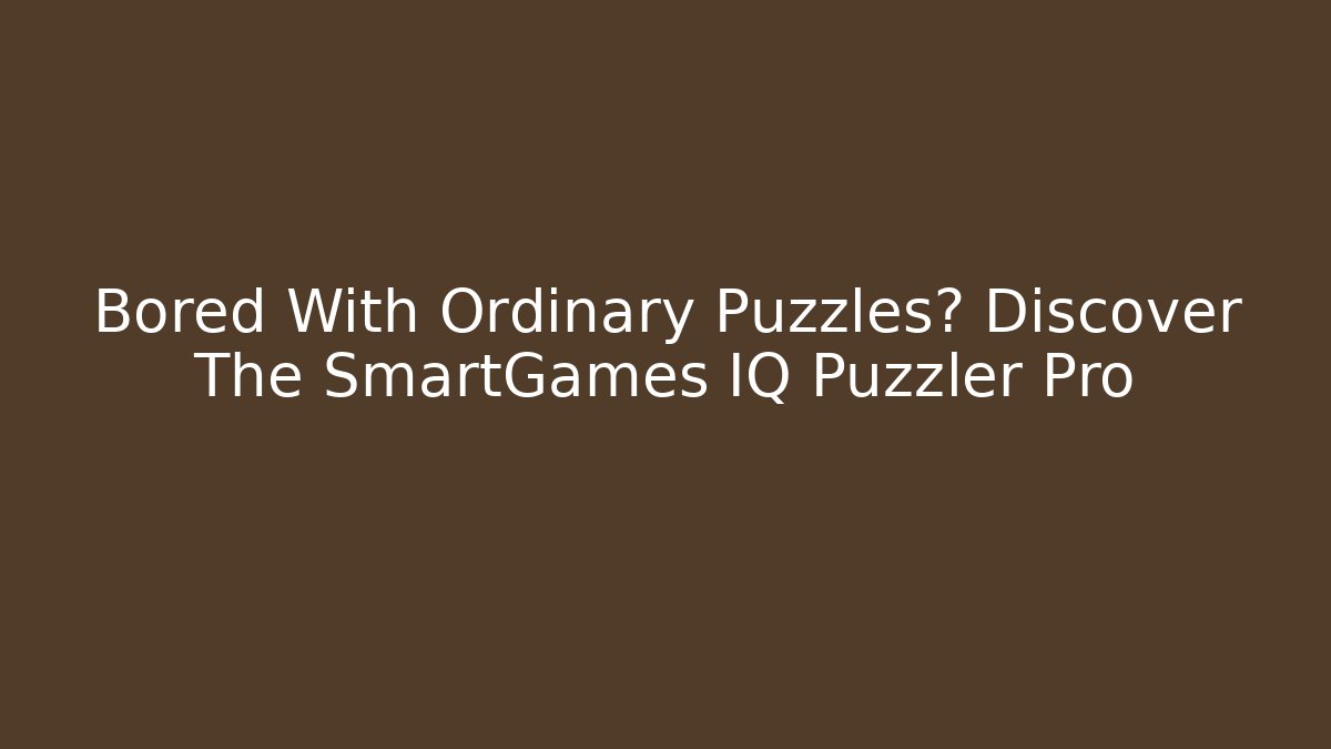 Bored With Ordinary Puzzles? Discover The SmartGames IQ Puzzler Pro
