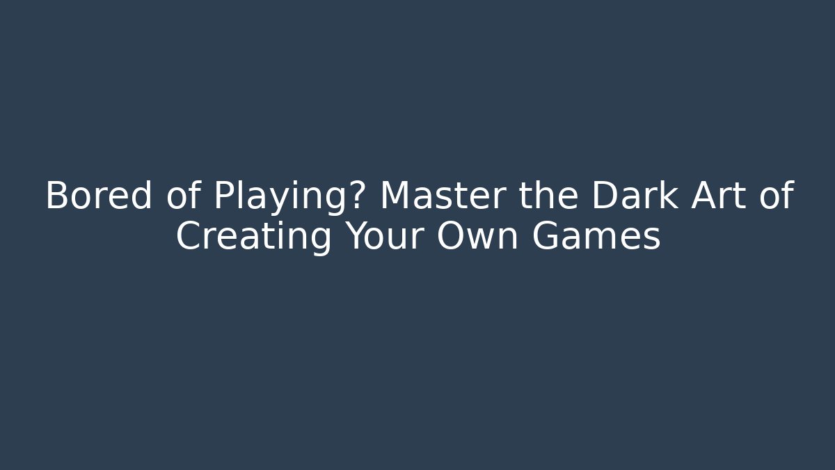 Bored of Playing? Master the Dark Art of Creating Your Own Games