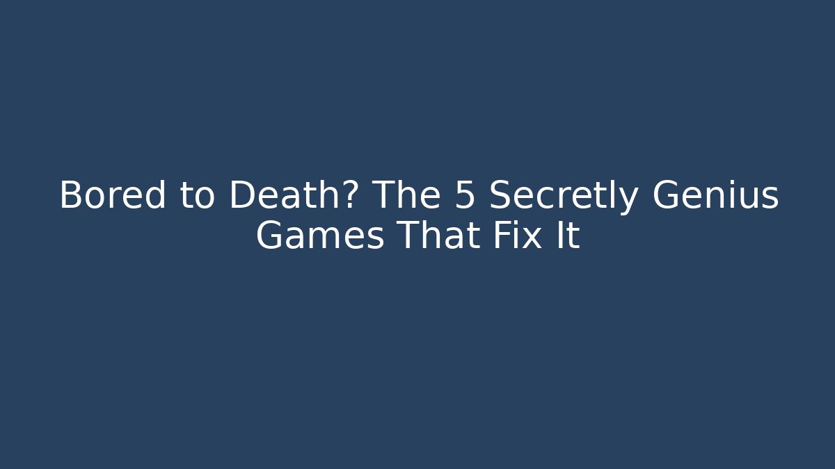 Bored to Death? The 5 Secretly Genius Games That Fix It