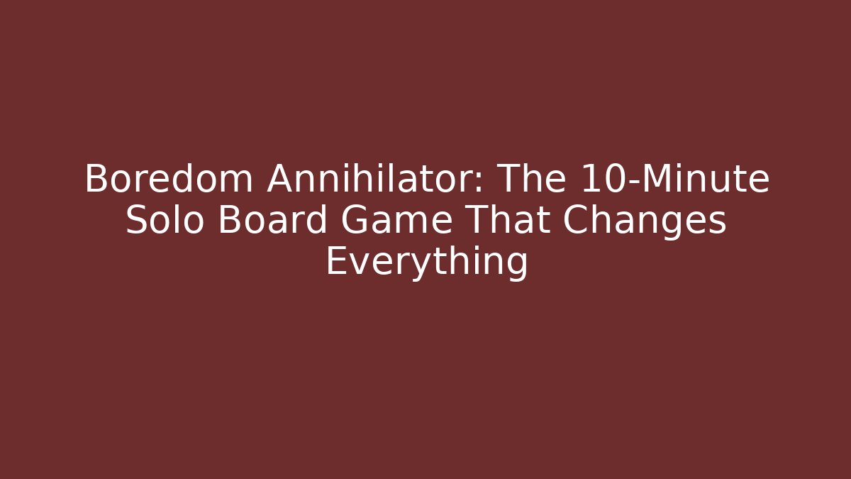 Boredom Annihilator: The 10-Minute Solo Board Game That Changes Everything