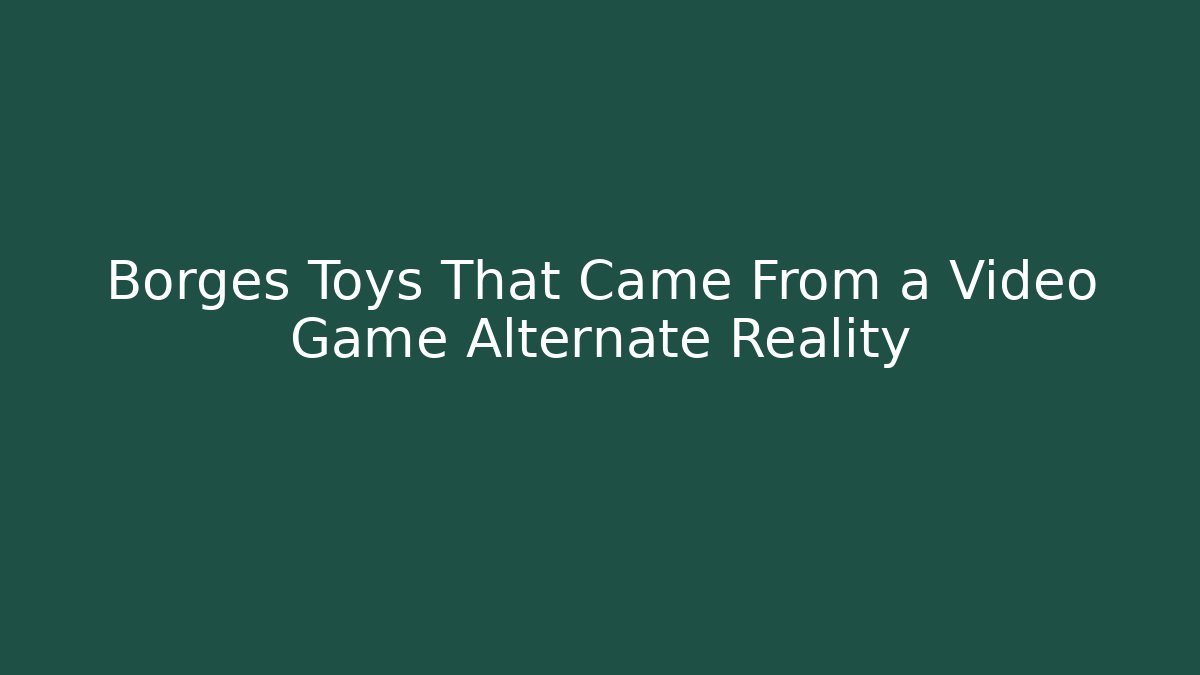 Borges Toys That Came From a Video Game Alternate Reality
