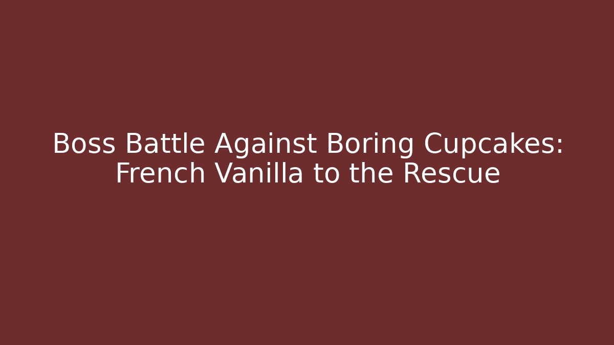 Boss Battle Against Boring Cupcakes: French Vanilla to the Rescue