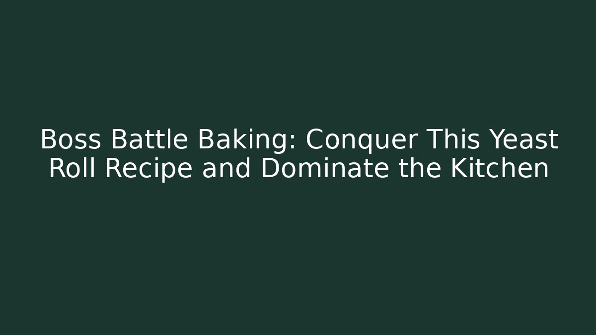 Boss Battle Baking: Conquer This Yeast Roll Recipe and Dominate the Kitchen