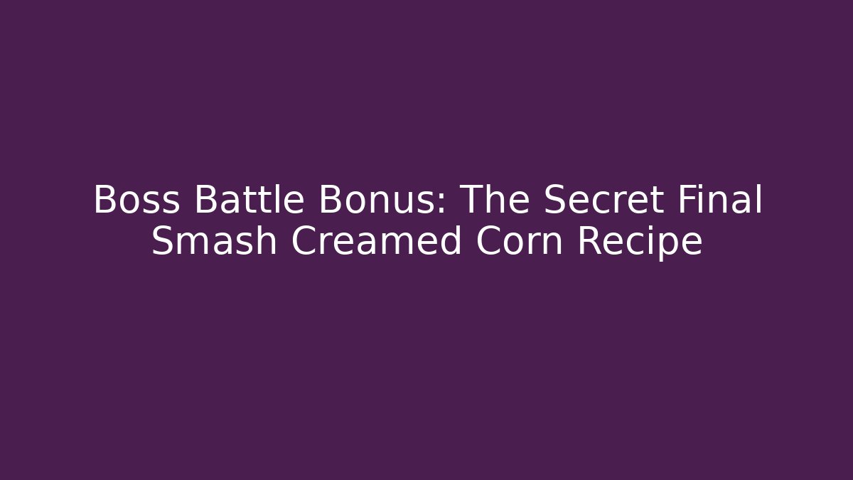 Boss Battle Bonus: The Secret Final Smash Creamed Corn Recipe