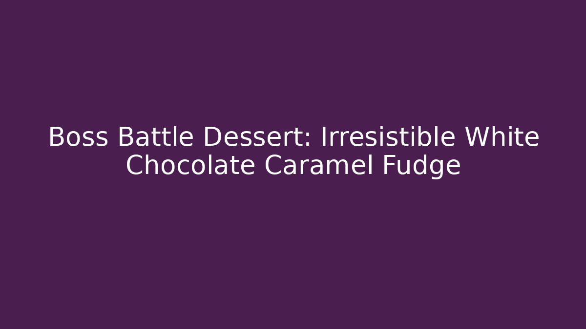 Boss Battle Dessert: Irresistible White Chocolate Caramel Fudge