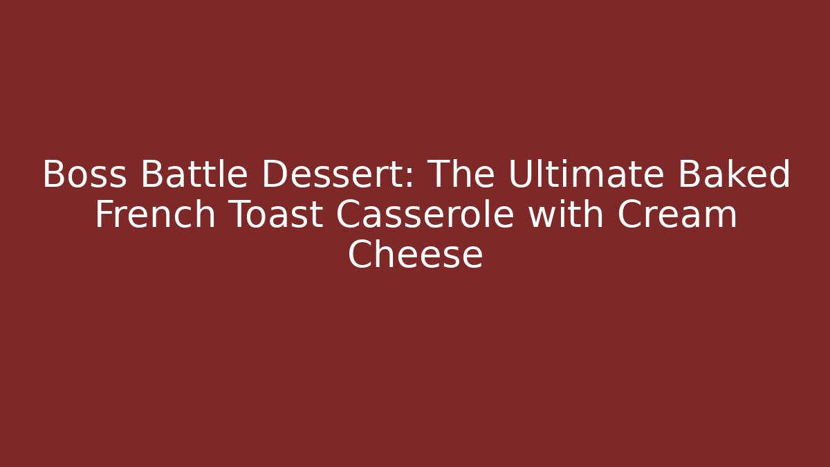 Boss Battle Dessert: The Ultimate Baked French Toast Casserole with Cream Cheese