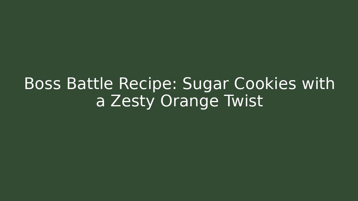 Boss Battle Recipe: Sugar Cookies with a Zesty Orange Twist