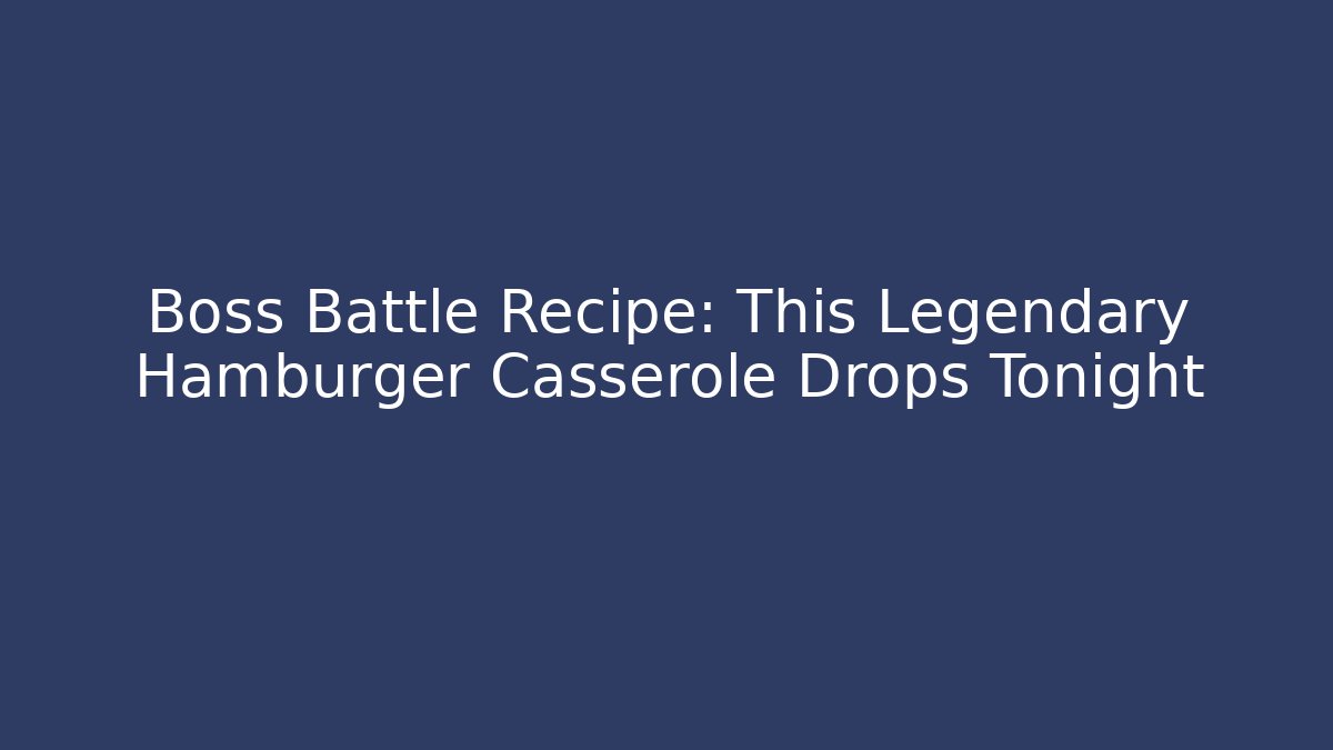 Boss Battle Recipe: This Legendary Hamburger Casserole Drops Tonight - Critter Realm