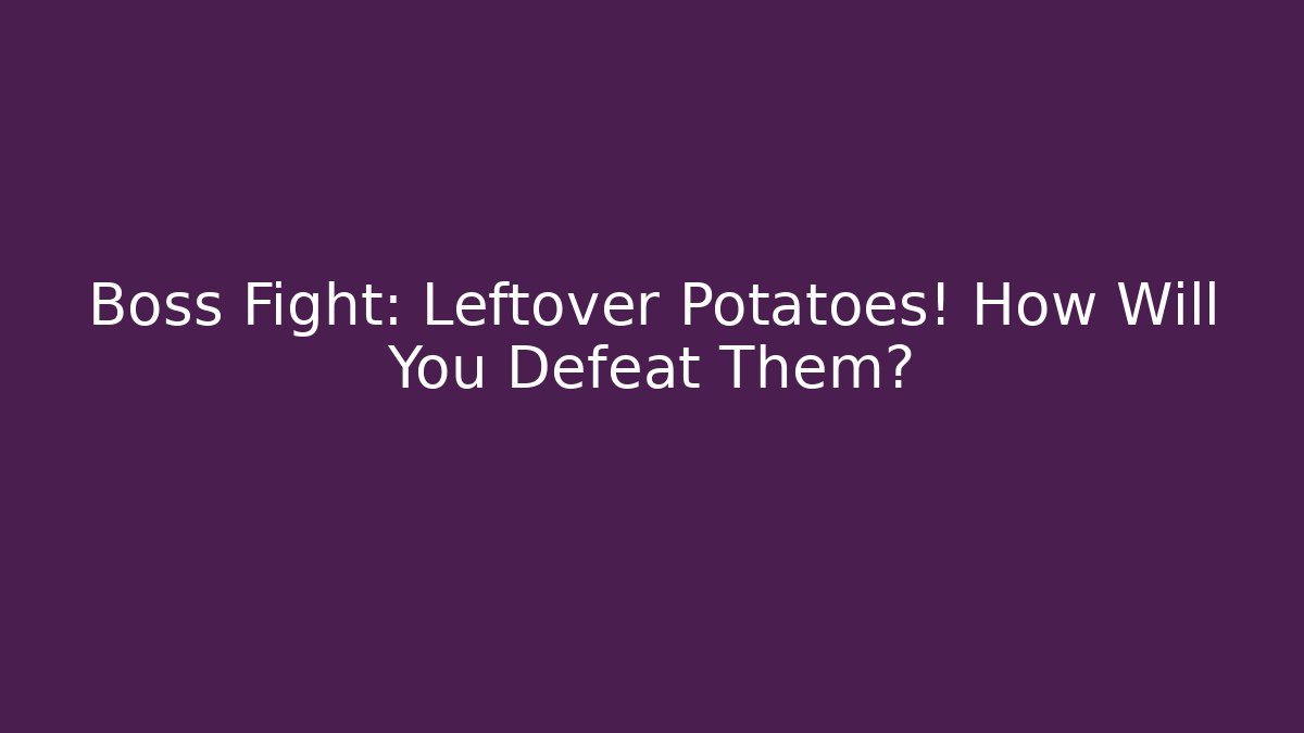Boss Fight: Leftover Potatoes! How Will You Defeat Them?