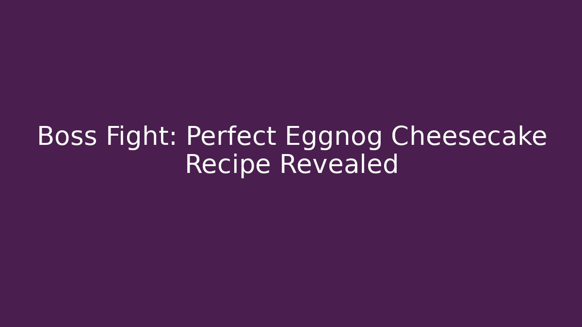 Boss Fight: Perfect Eggnog Cheesecake Recipe Revealed