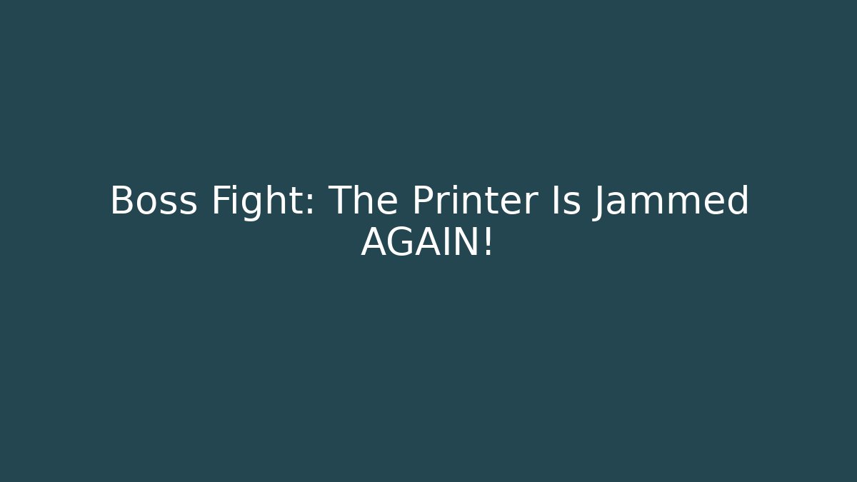 Boss Fight: The Printer Is Jammed AGAIN!