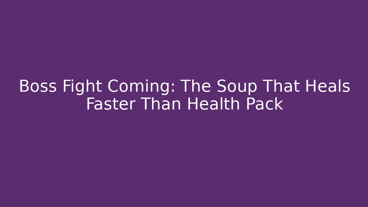 Boss Fight Coming: The Soup That Heals Faster Than Health Pack