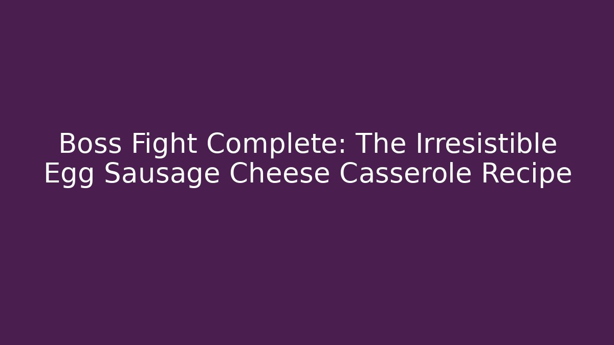 Boss Fight Complete: The Irresistible Egg Sausage Cheese Casserole Recipe