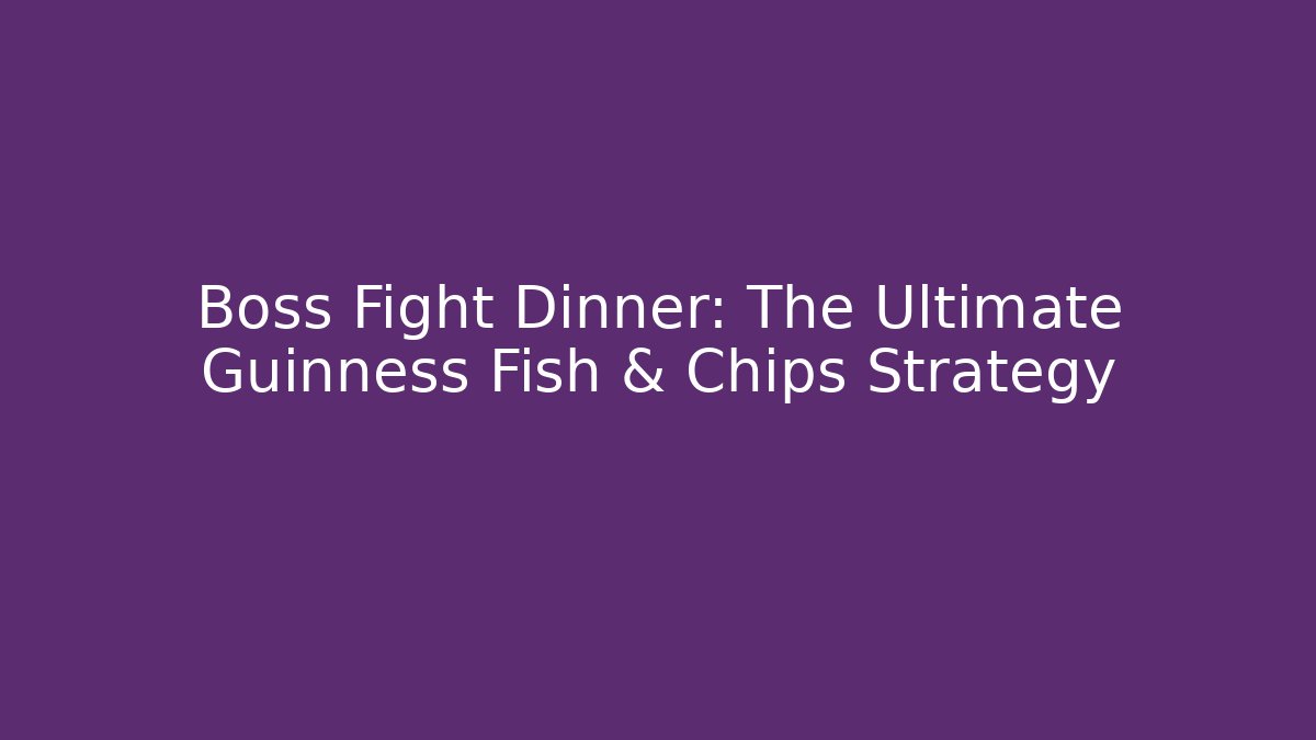 Boss Fight Dinner: The Ultimate Guinness Fish & Chips Strategy