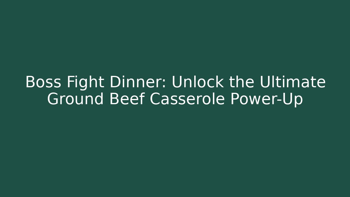 Boss Fight Dinner: Unlock the Ultimate Ground Beef Casserole Power-Up