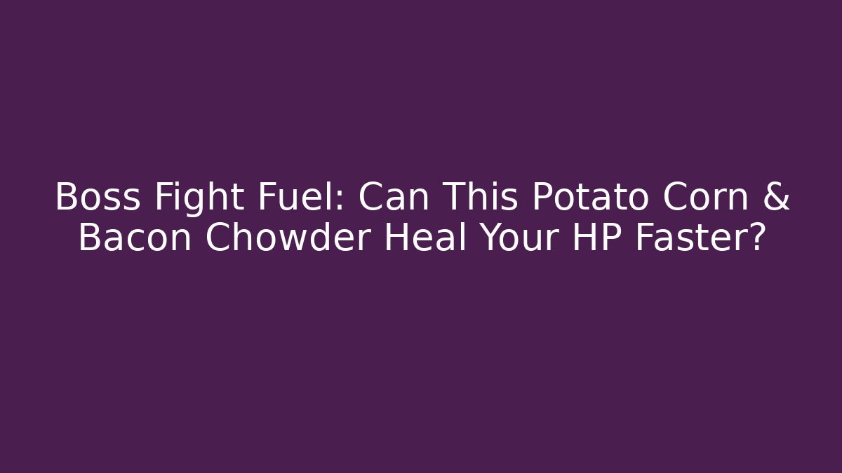 Boss Fight Fuel: Can This Potato Corn & Bacon Chowder Heal Your HP Faster?