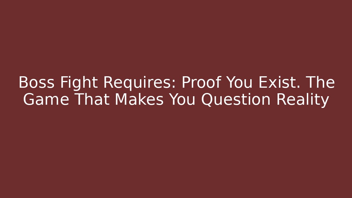 Boss Fight Requires: Proof You Exist. The Game That Makes You Question Reality