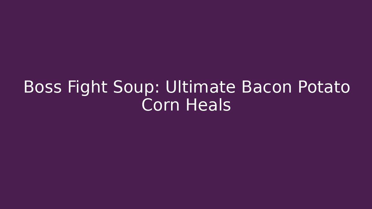 Boss Fight Soup: Ultimate Bacon Potato Corn Heals