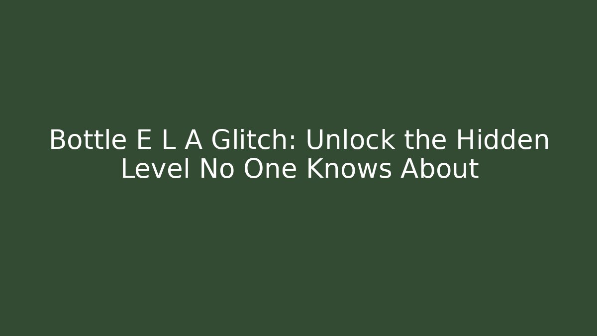 Bottle E L A Glitch: Unlock the Hidden Level No One Knows About