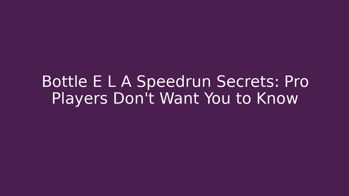 Bottle E L A Speedrun Secrets: Pro Players Don’t Want You to Know