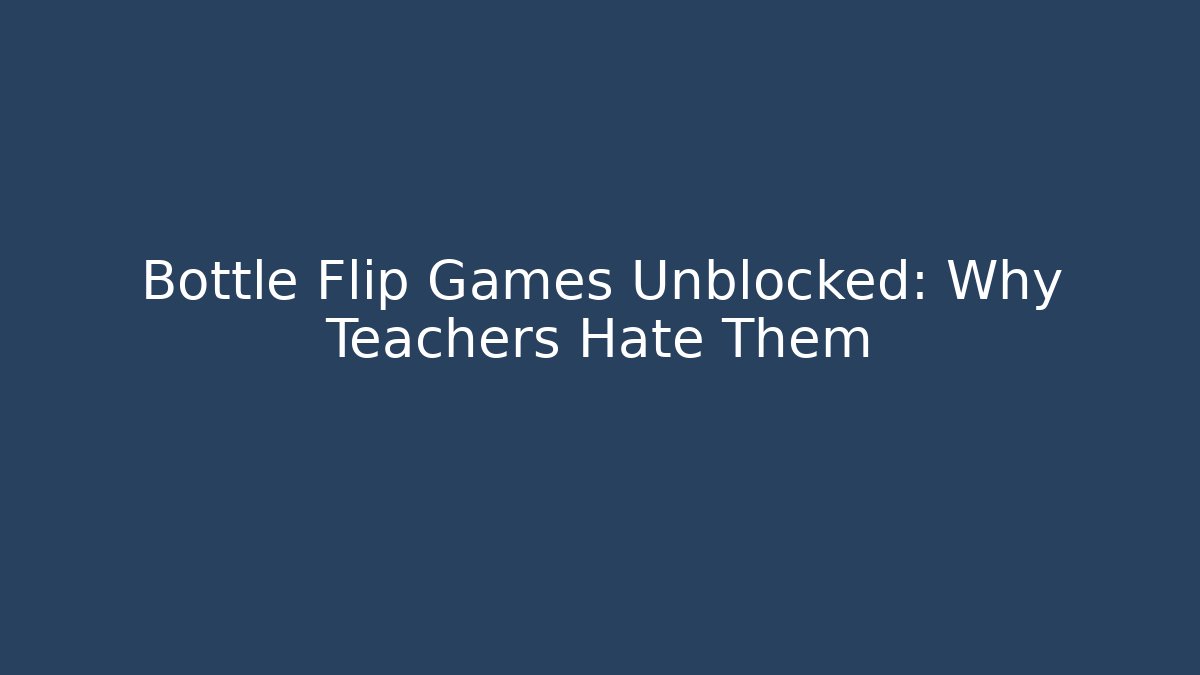 Bottle Flip Games Unblocked: Why Teachers Hate Them
