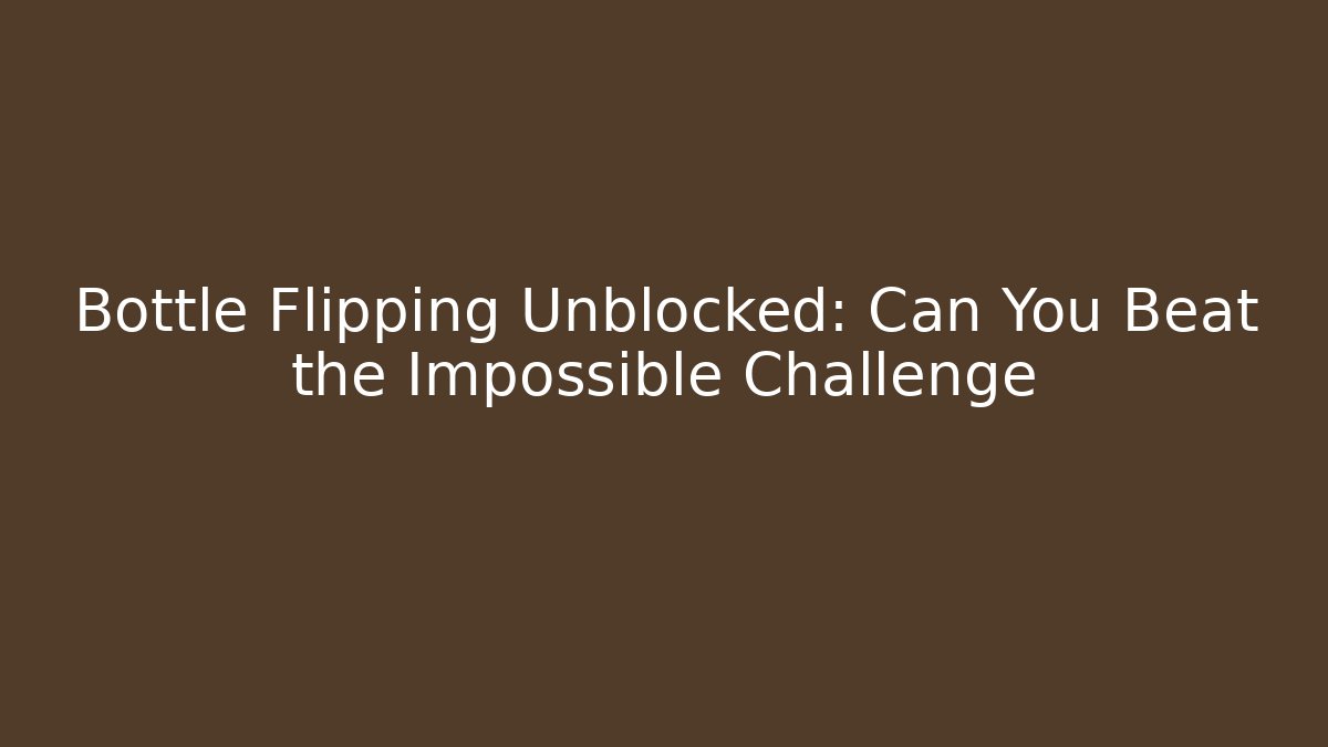 Bottle Flipping Unblocked: Can You Beat the Impossible Challenge
