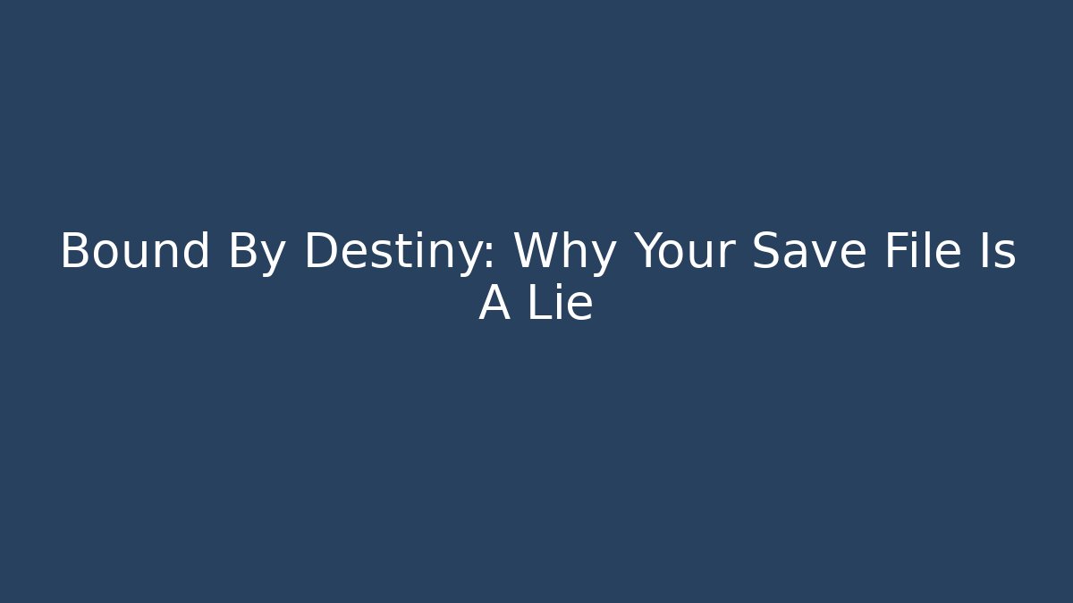 Bound By Destiny: Why Your Save File Is A Lie