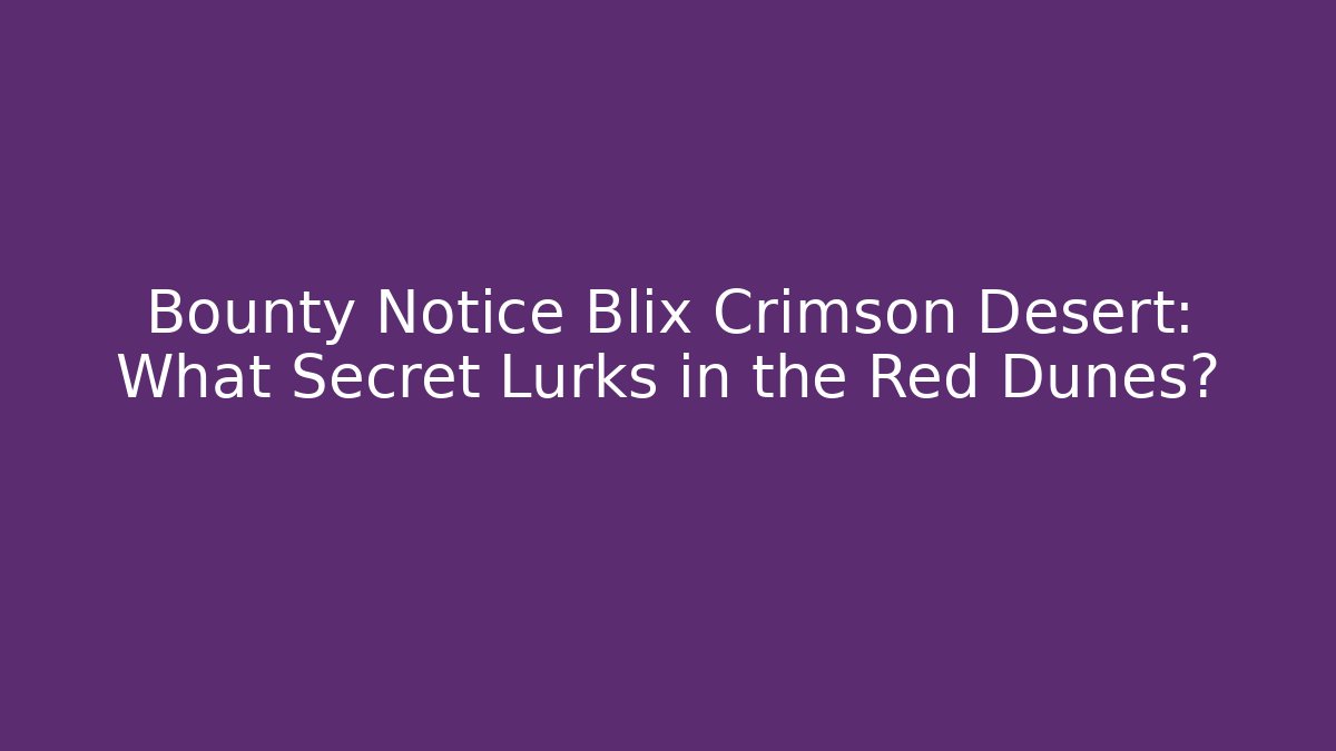 Bounty Notice Blix Crimson Desert: What Secret Lurks in the Red Dunes?