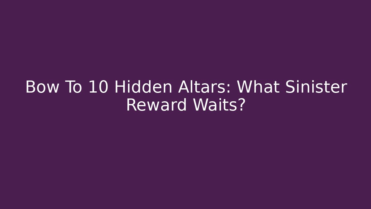 Bow To 10 Hidden Altars: What Sinister Reward Waits?