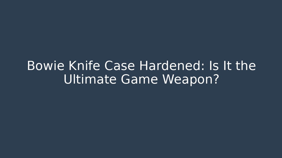 Bowie Knife Case Hardened: Is It the Ultimate Game Weapon?
