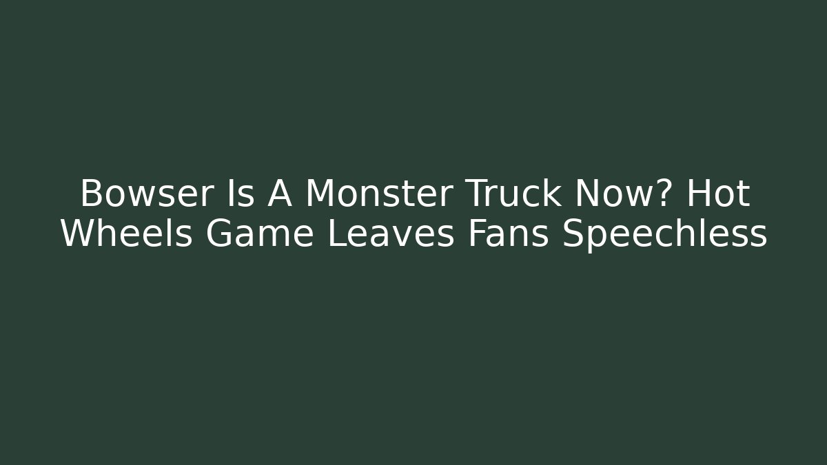 Bowser Is A Monster Truck Now? Hot Wheels Game Leaves Fans Speechless