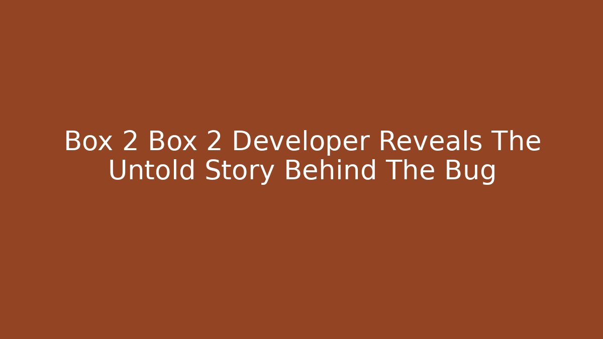 Box 2 Box 2 Developer Reveals The Untold Story Behind The Bug
