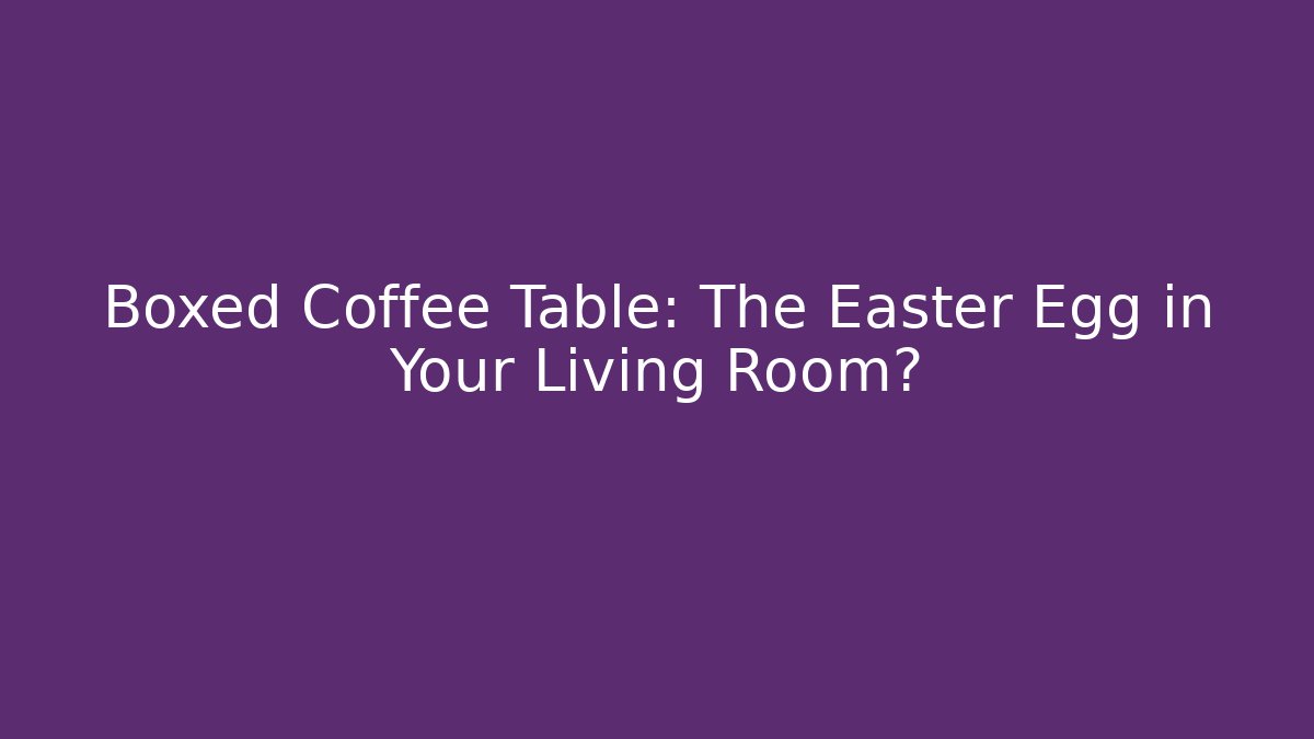 Boxed Coffee Table: The Easter Egg in Your Living Room?