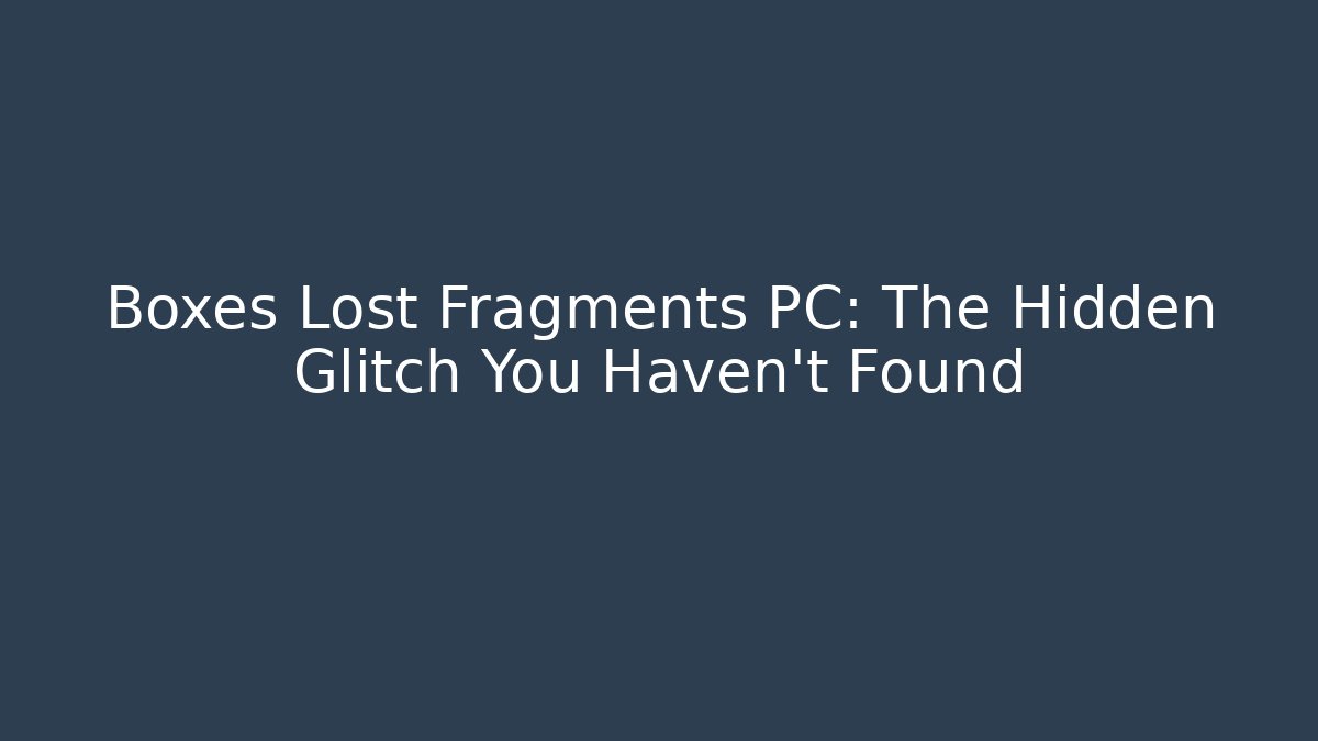 Boxes Lost Fragments PC: The Hidden Glitch You Haven't Found