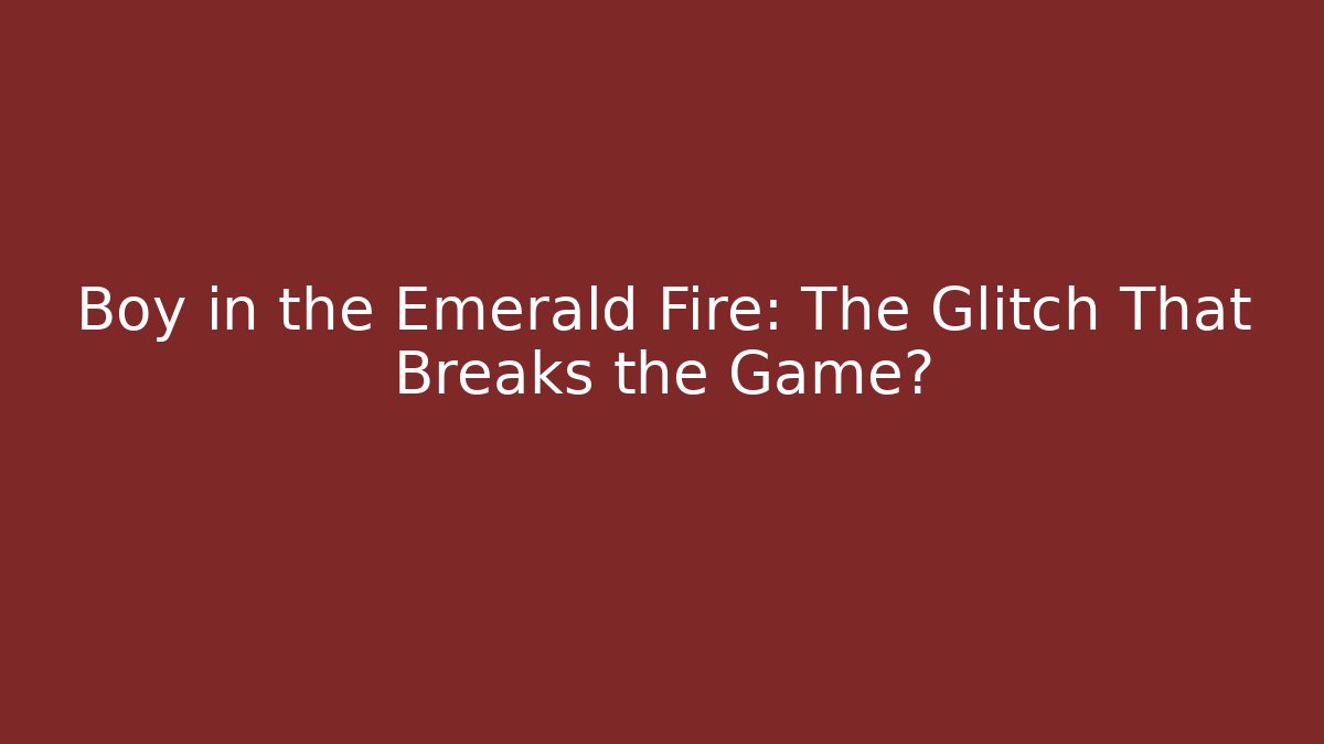 Boy in the Emerald Fire: The Glitch That Breaks the Game?
