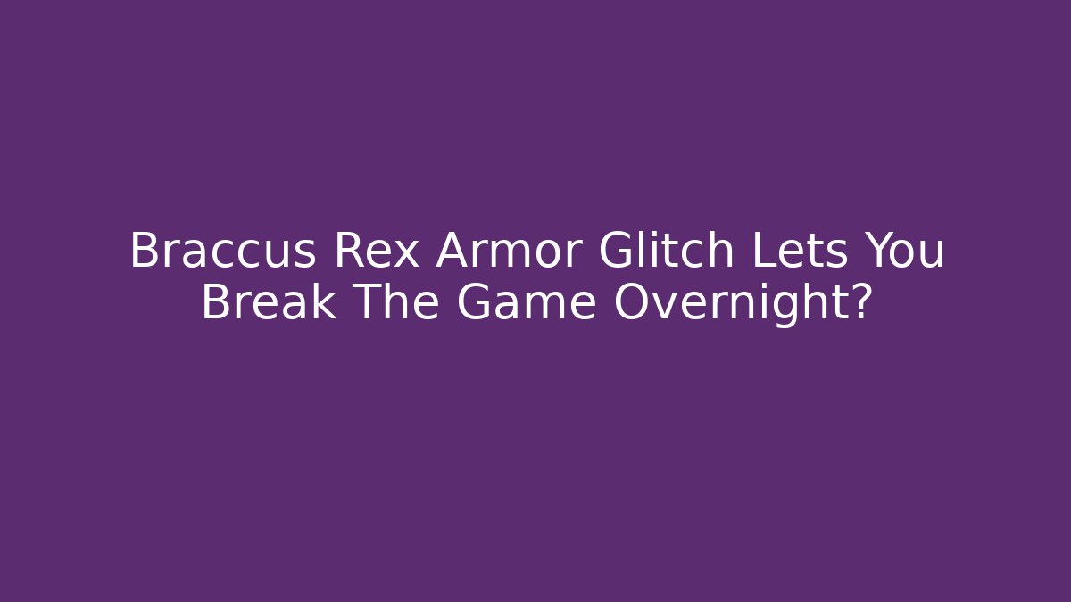 Braccus Rex Armor Glitch Lets You Break The Game Overnight?