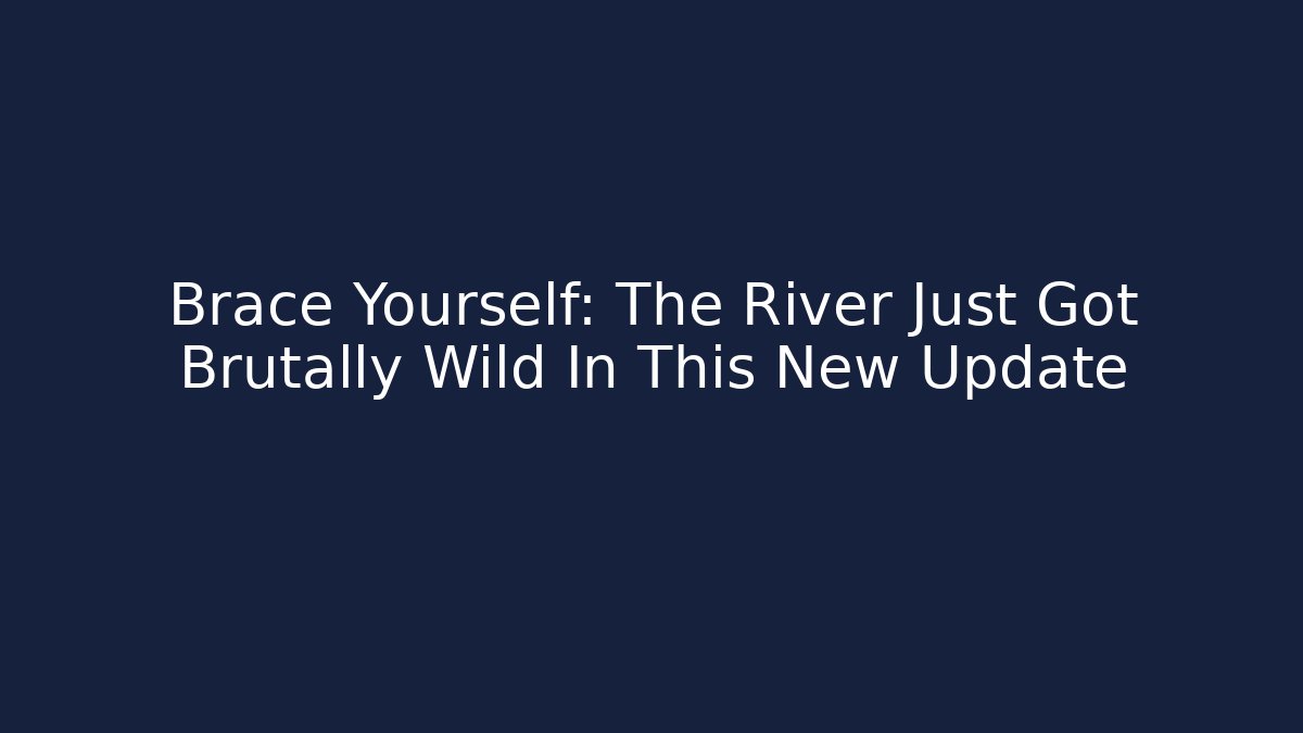 Brace Yourself: The River Just Got Brutally Wild In This New Update