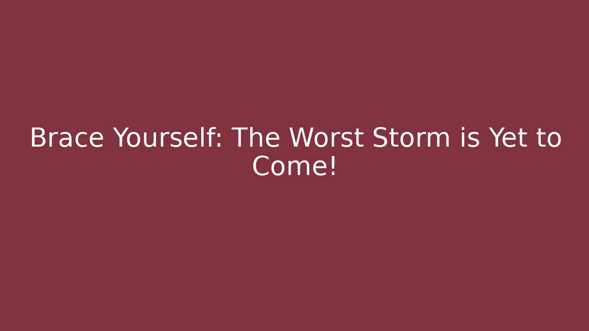 Brace Yourself: The Worst Storm is Yet to Come!