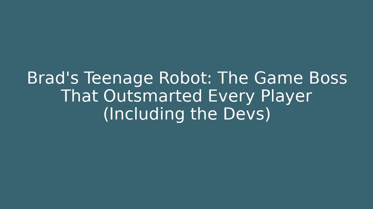 Brad's Teenage Robot: The Game Boss That Outsmarted Every Player (Including the Devs)