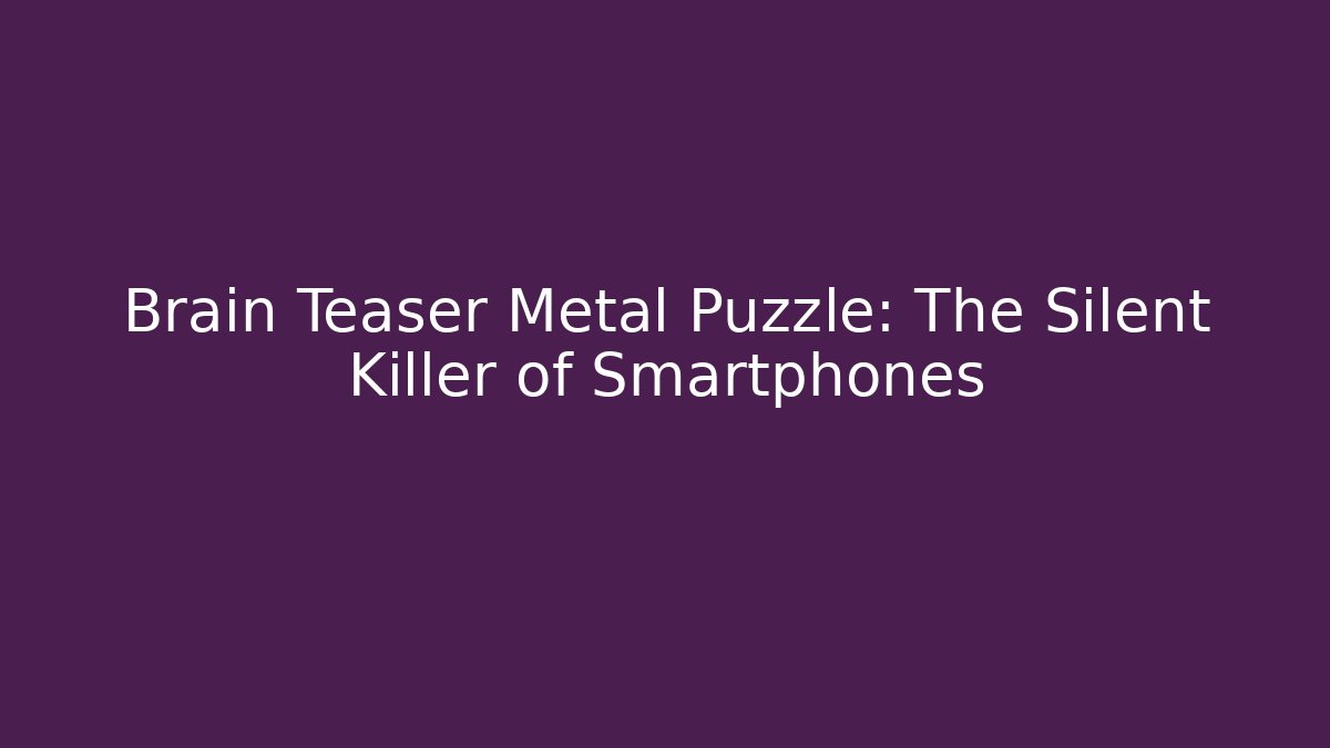 Brain Teaser Metal Puzzle: The Silent Killer of Smartphones