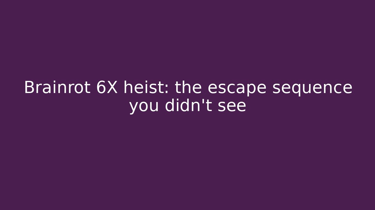 Brainrot 6X heist: the escape sequence you didn't see