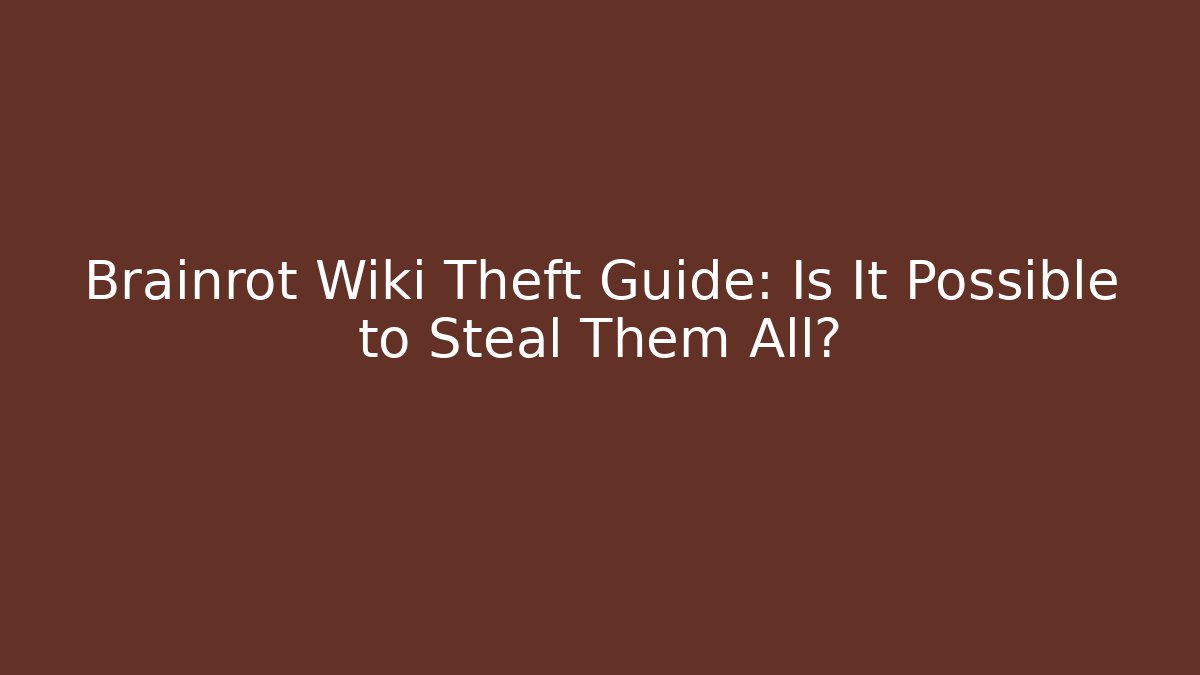 Brainrot Wiki Theft Guide: Is It Possible to Steal Them All?