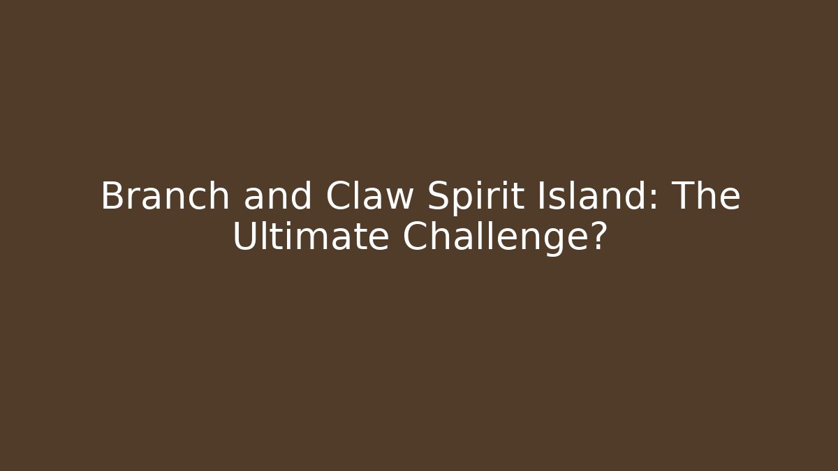 Branch and Claw Spirit Island: The Ultimate Challenge?
