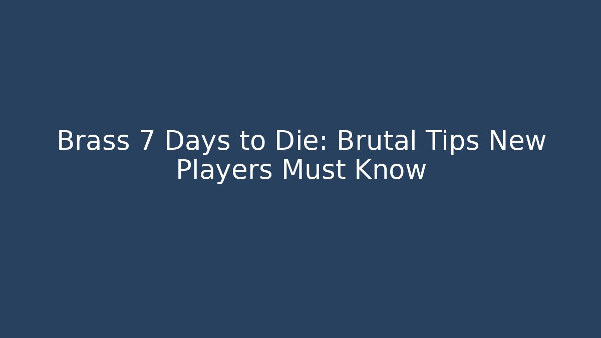 Brass 7 Days to Die: Brutal Tips New Players Must Know