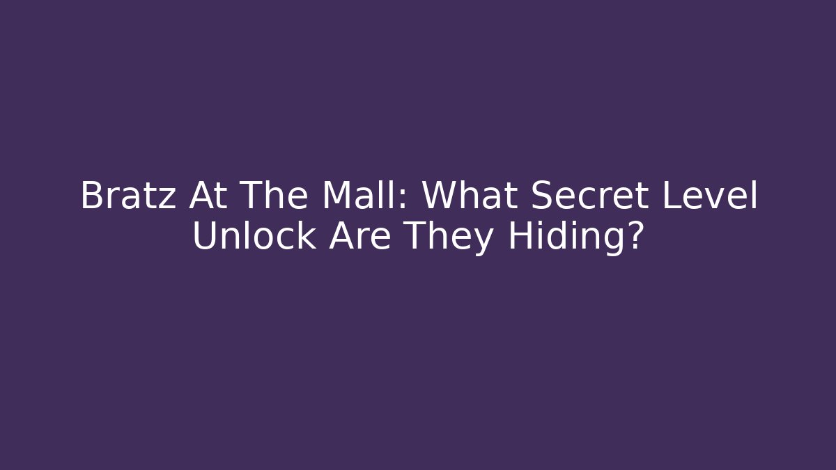 Bratz At The Mall: What Secret Level Unlock Are They Hiding?
