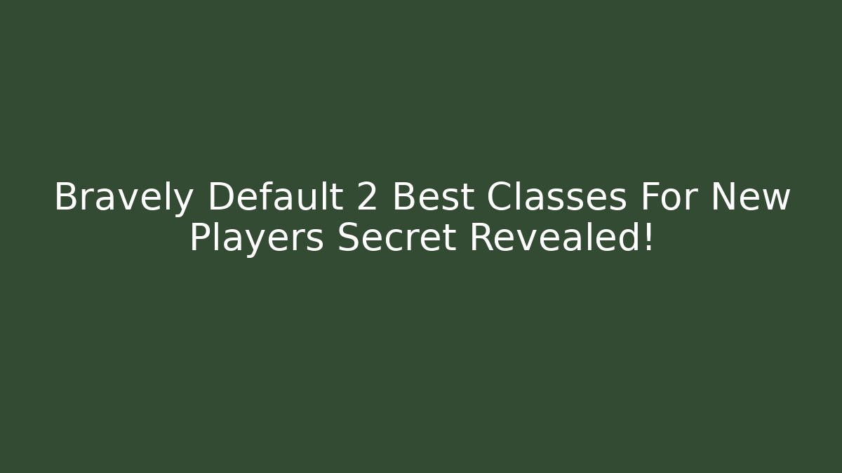 Bravely Default 2 Best Classes For New Players Secret Revealed!